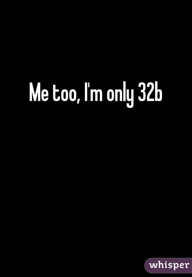 Me too, I'm only 32b