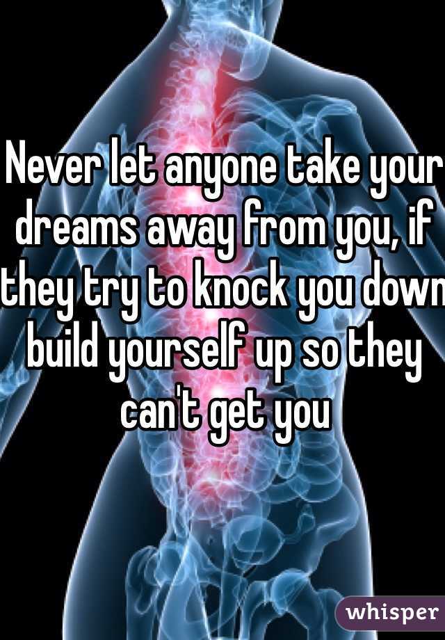 Never let anyone take your dreams away from you, if they try to knock you down build yourself up so they can't get you