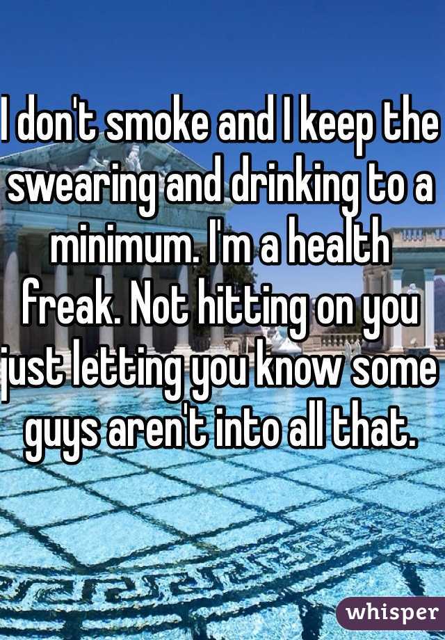 I don't smoke and I keep the swearing and drinking to a minimum. I'm a health freak. Not hitting on you just letting you know some guys aren't into all that.