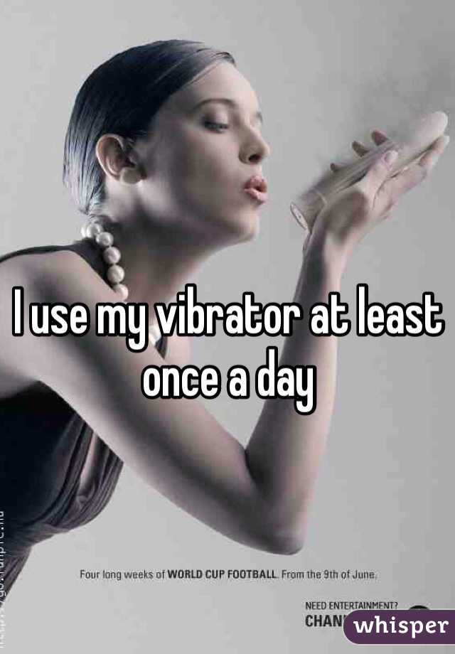 I use my vibrator at least once a day 