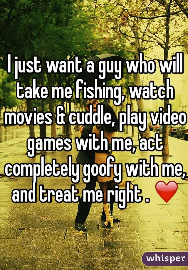 I just want a guy who will take me fishing, watch movies & cuddle, play video games with me, act completely goofy with me, and treat me right . ❤️