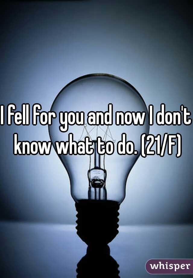 I fell for you and now I don't know what to do. (21/F)