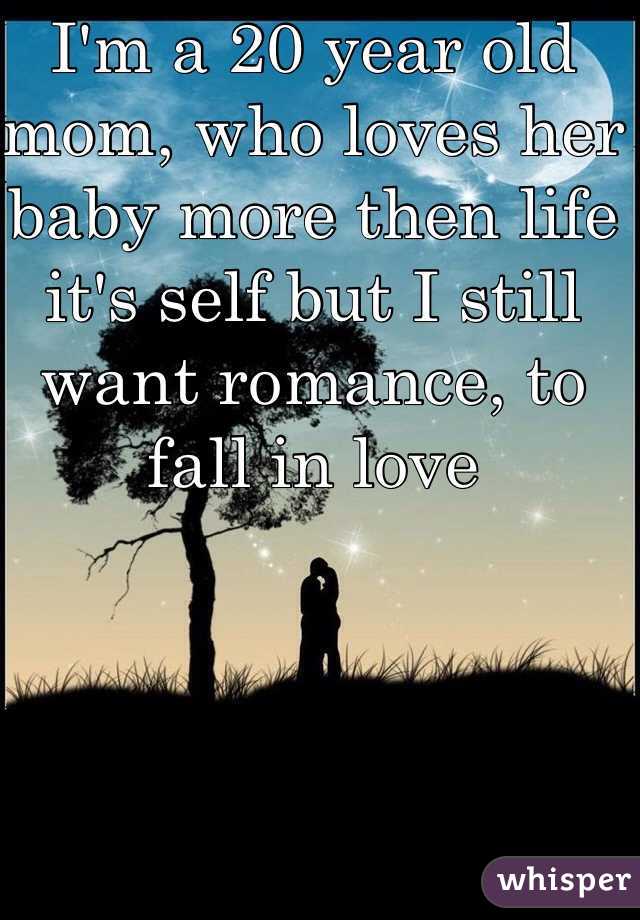 I'm a 20 year old mom, who loves her baby more then life it's self but I still want romance, to fall in love