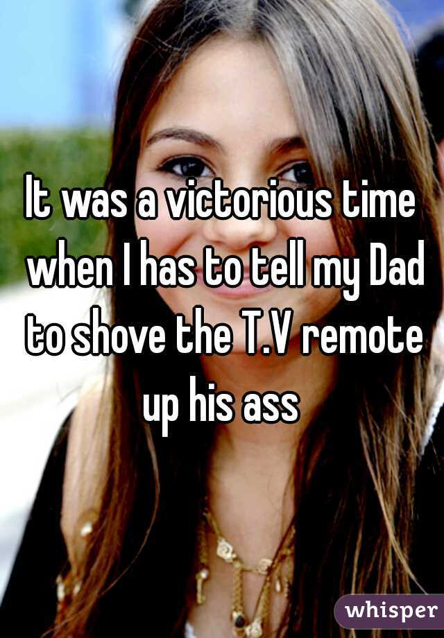 It was a victorious time when I has to tell my Dad to shove the T.V remote up his ass 