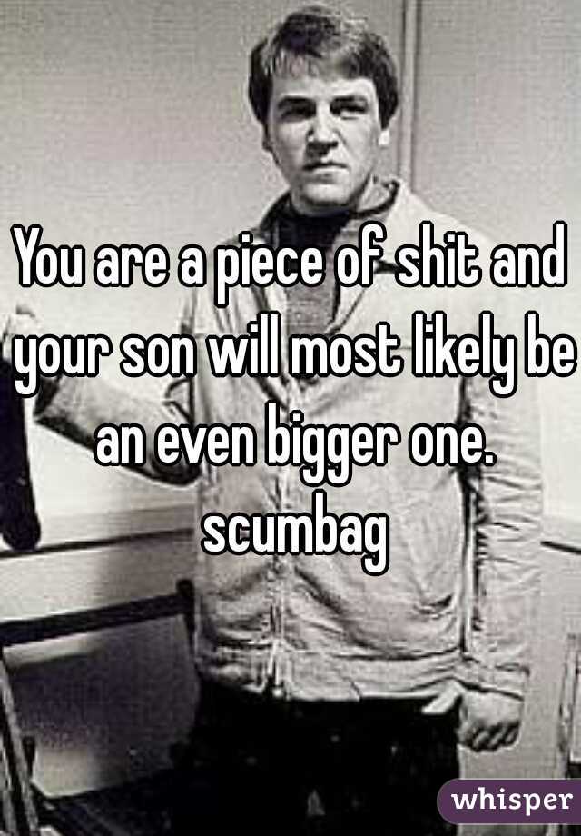 You are a piece of shit and your son will most likely be an even bigger one. scumbag