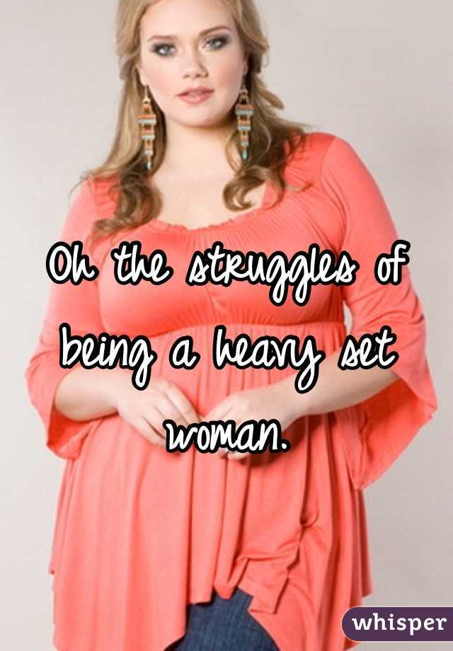 Oh the struggles of being a heavy set woman. 