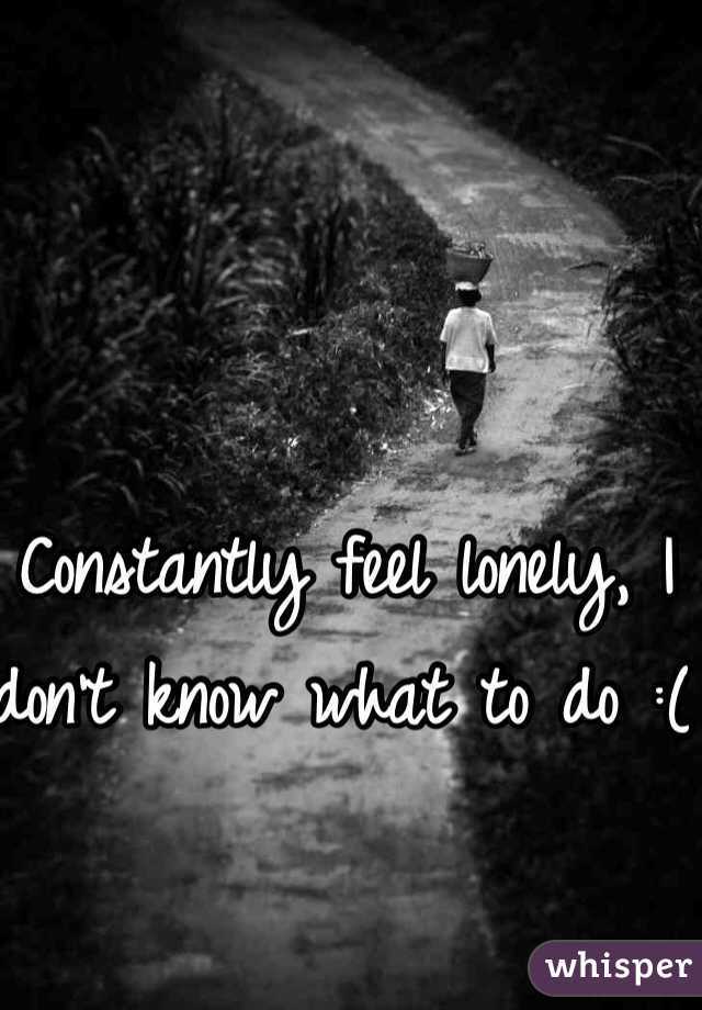 Constantly feel lonely, I don't know what to do :( 