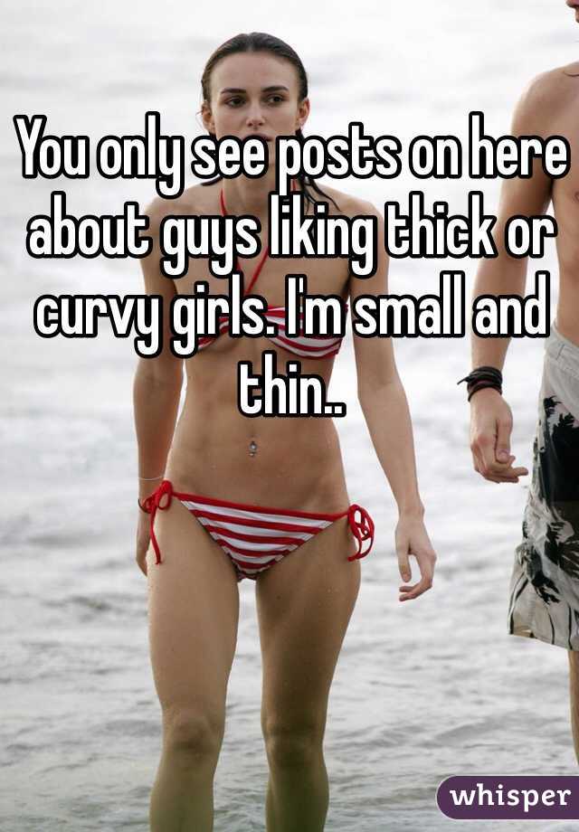 You only see posts on here about guys liking thick or curvy girls. I'm small and thin..