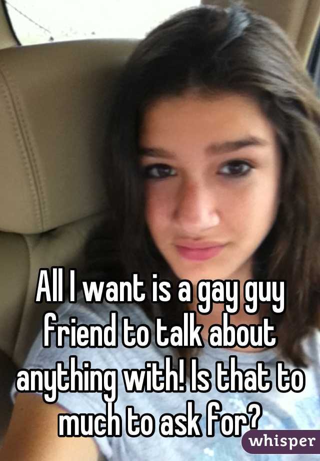 All I want is a gay guy friend to talk about anything with! Is that to much to ask for?