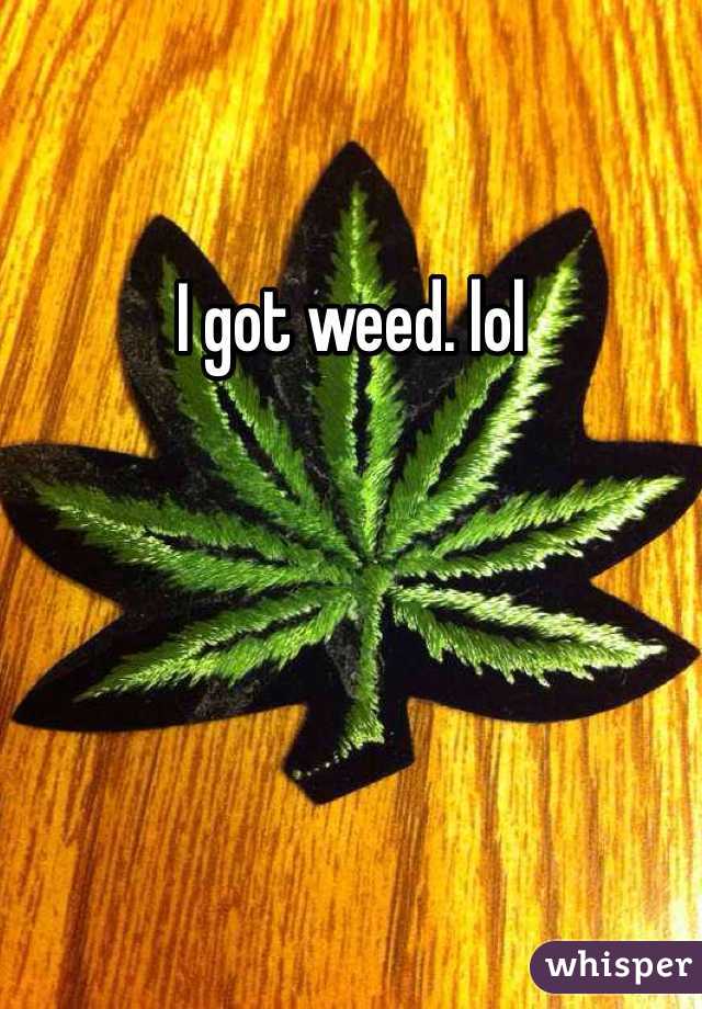 I got weed. lol 