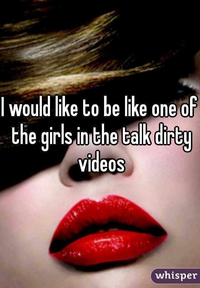 I would like to be like one of the girls in the talk dirty videos