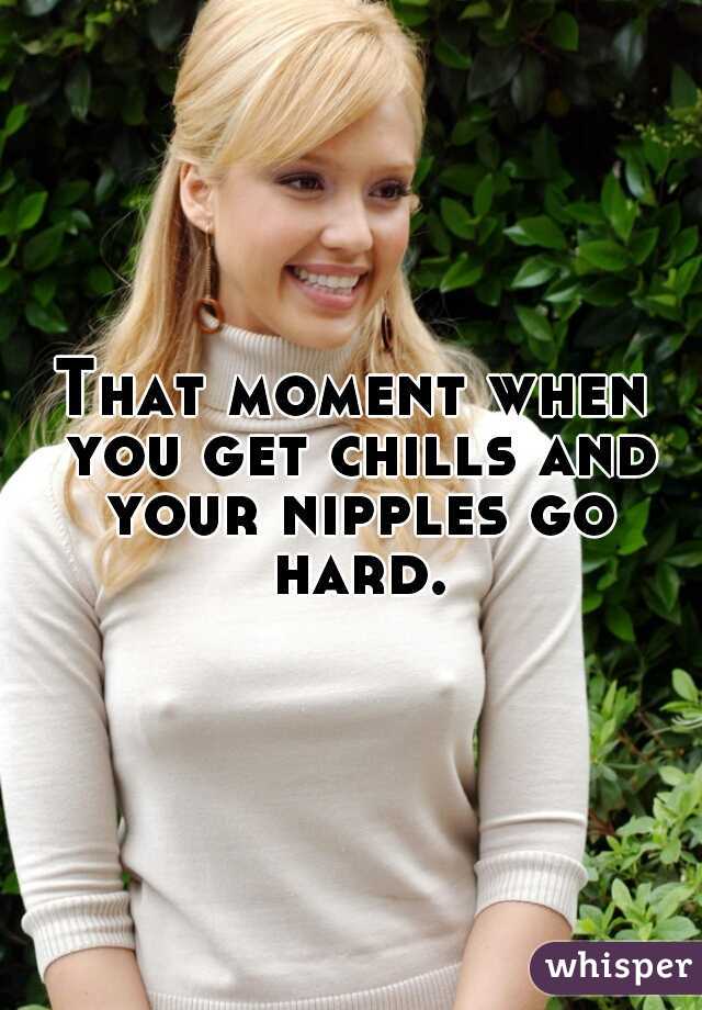 That moment when you get chills and your nipples go hard.