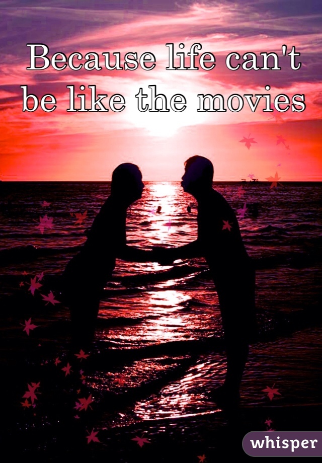 Because life can't be like the movies