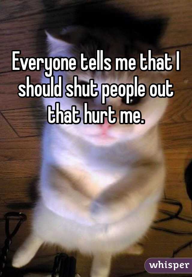 Everyone tells me that I should shut people out that hurt me.