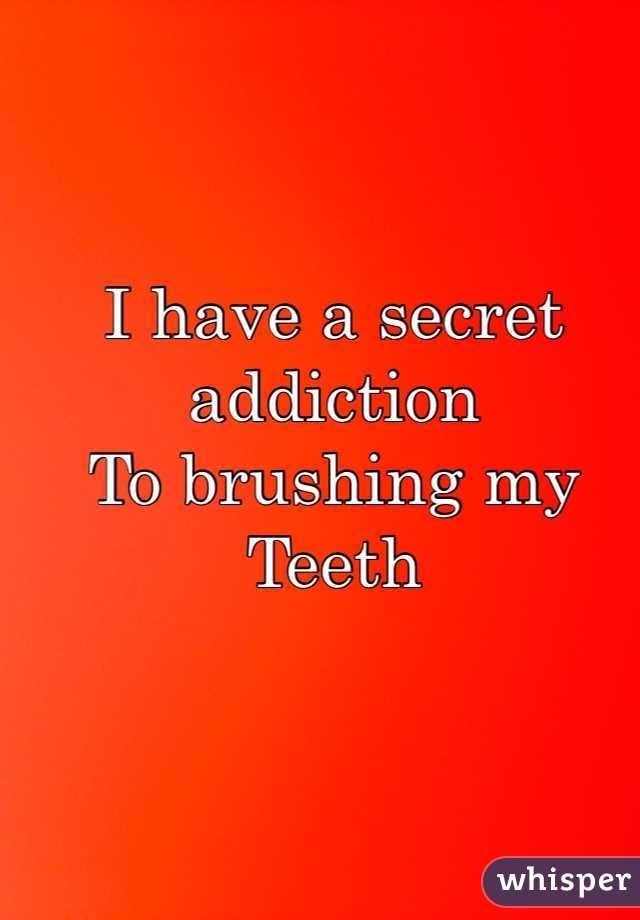 I have a secret addiction
To brushing my 
Teeth