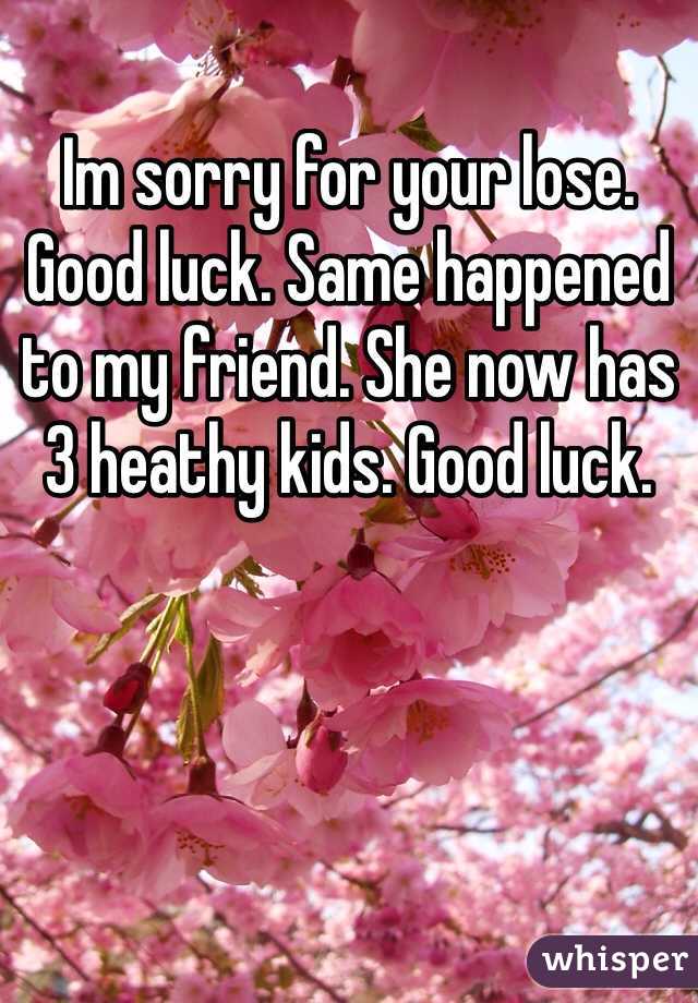Im sorry for your lose. Good luck. Same happened to my friend. She now has 3 heathy kids. Good luck.