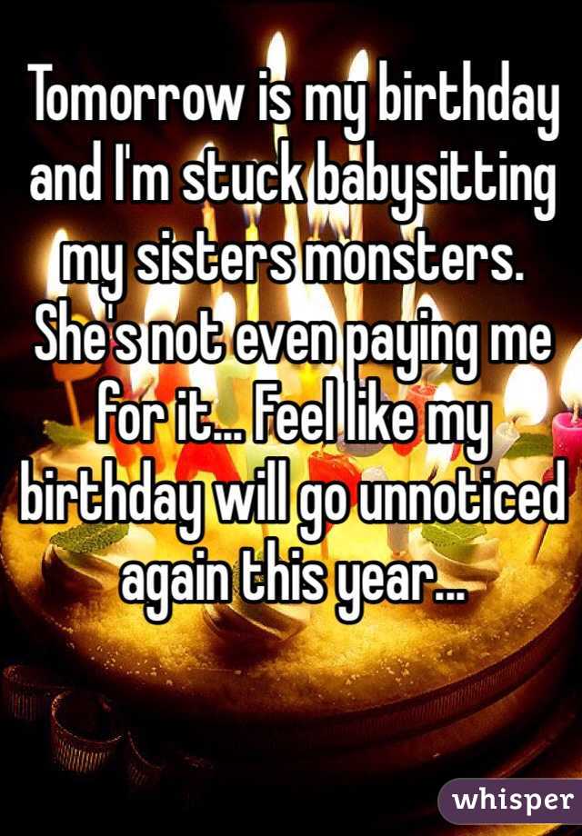 Tomorrow is my birthday and I'm stuck babysitting my sisters monsters. She's not even paying me for it... Feel like my birthday will go unnoticed again this year...