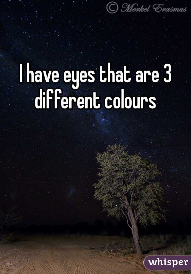 I have eyes that are 3 different colours