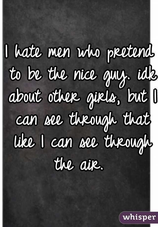 I hate men who pretend to be the nice guy. idk about other girls, but I can see through that like I can see through the air. 