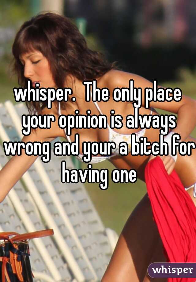 whisper.  The only place your opinion is always wrong and your a bitch for having one