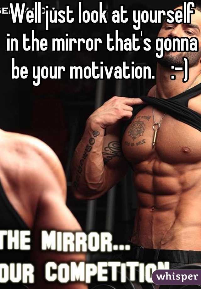 Well just look at yourself in the mirror that's gonna be your motivation.    :-) 