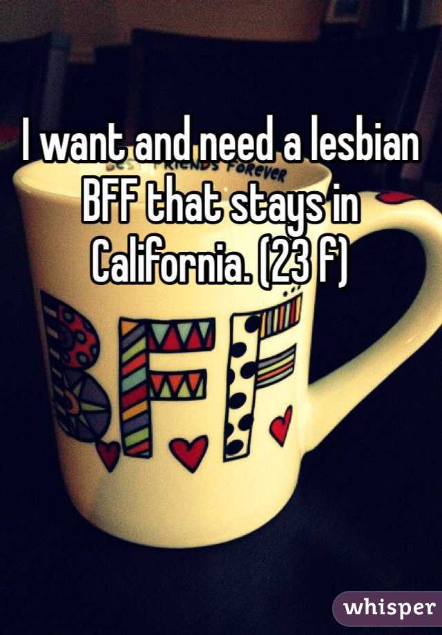 I want and need a lesbian BFF that stays in California. (23 f)