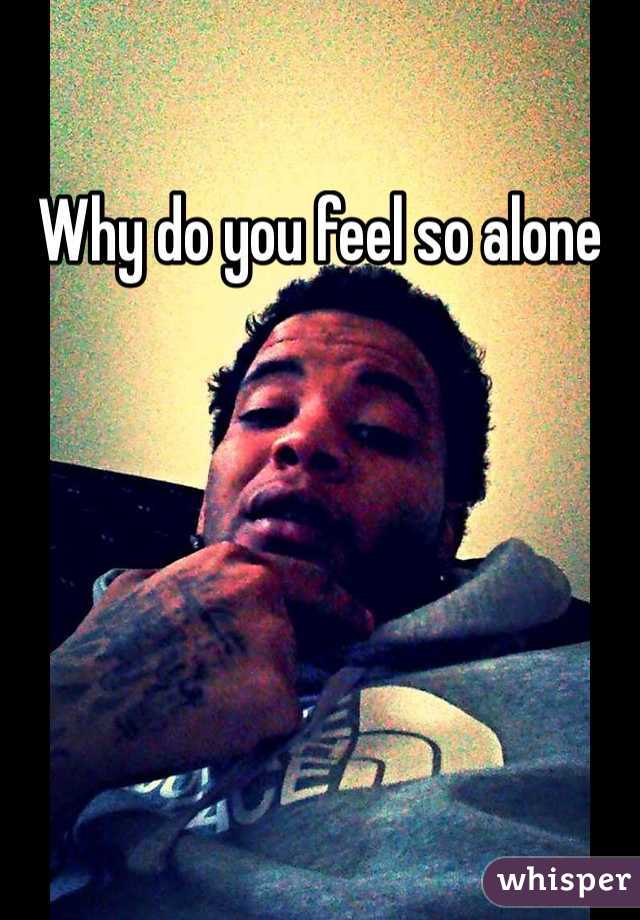 Why do you feel so alone