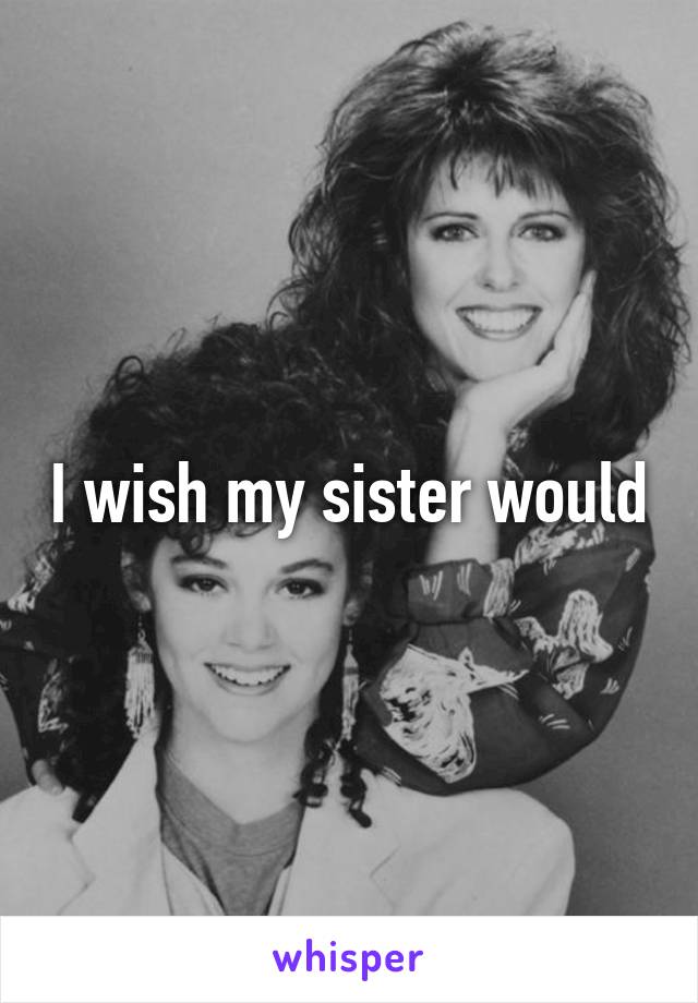 I wish my sister would