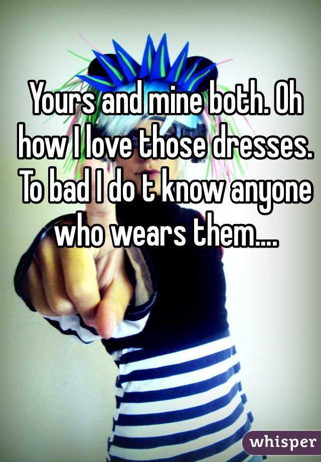 Yours and mine both. Oh how I love those dresses. To bad I do t know anyone who wears them....