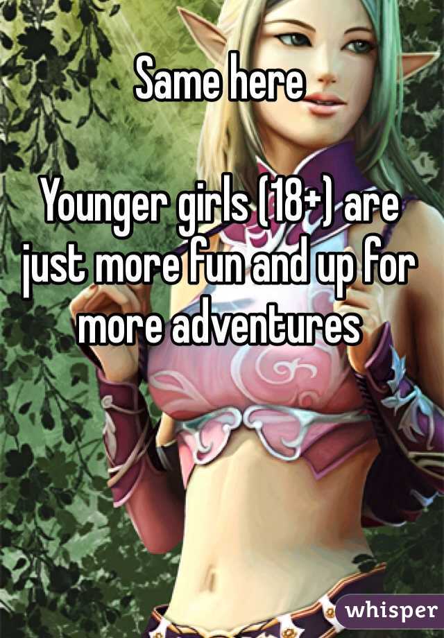 Same here

Younger girls (18+) are just more fun and up for more adventures