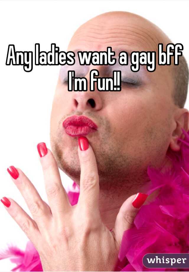 Any ladies want a gay bff I'm fun!!