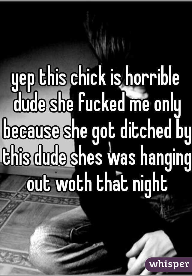yep this chick is horrible dude she fucked me only because she got ditched by this dude shes was hanging out woth that night