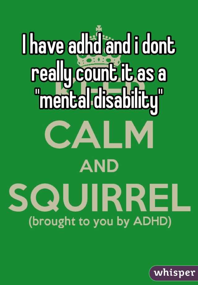 I have adhd and i dont really count it as a "mental disability" 