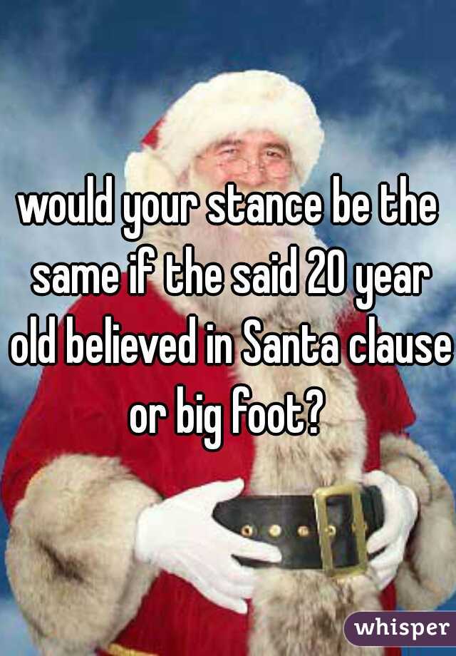 would your stance be the same if the said 20 year old believed in Santa clause or big foot? 