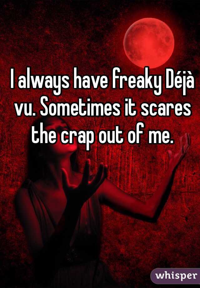 I always have freaky Déjà vu. Sometimes it scares the crap out of me.