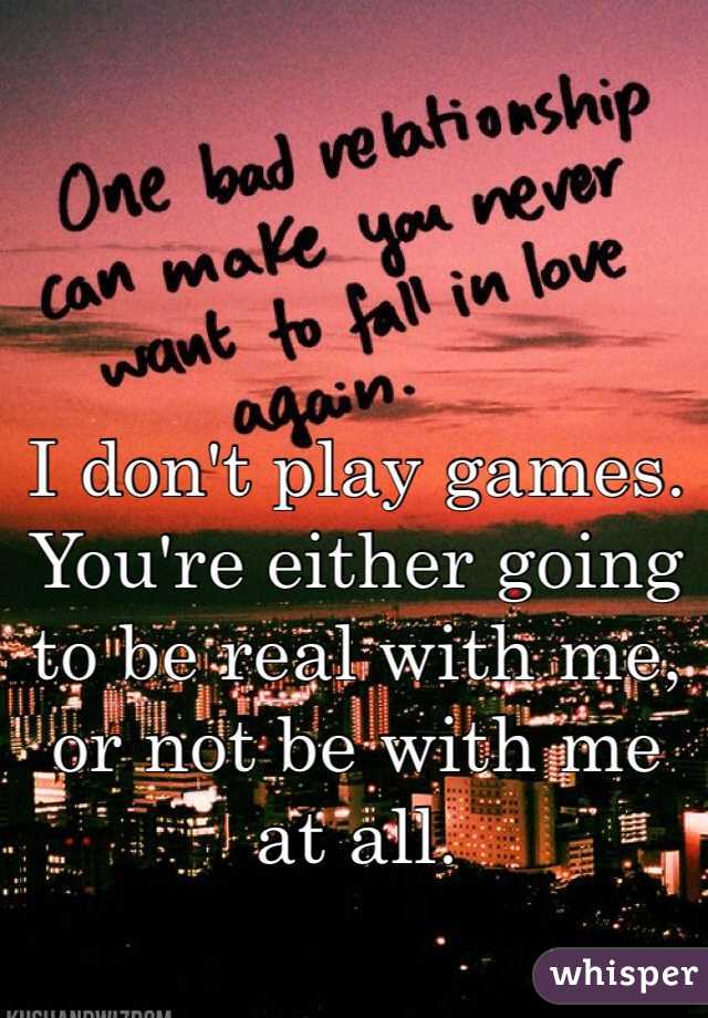 I don't play games. You're either going to be real with me, or not be with me at all. 