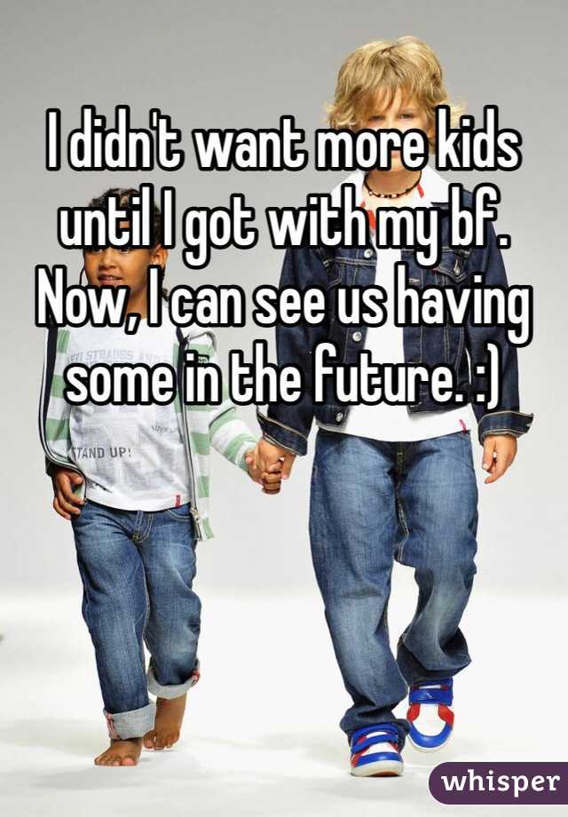I didn't want more kids until I got with my bf. Now, I can see us having some in the future. :) 