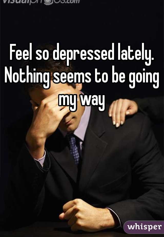 Feel so depressed lately. Nothing seems to be going my way 