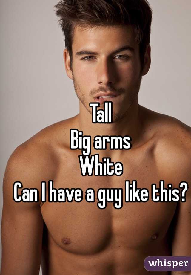 Tall 
Big arms
White
Can I have a guy like this?