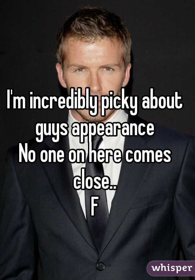 I'm incredibly picky about guys appearance 
No one on here comes close.. 
F