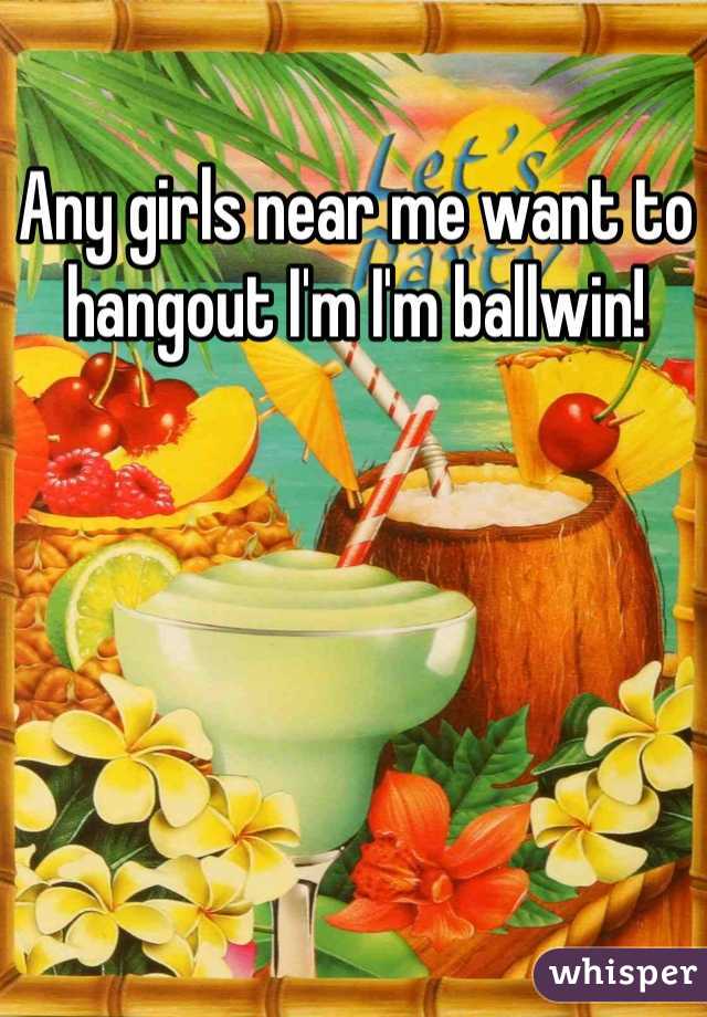 Any girls near me want to hangout I'm I'm ballwin!