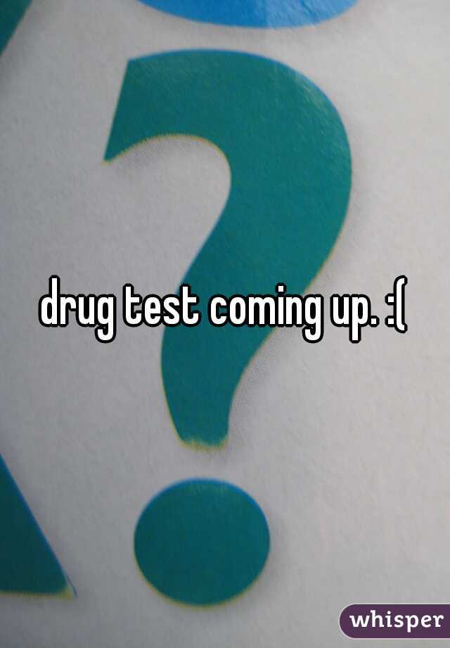 drug test coming up. :(