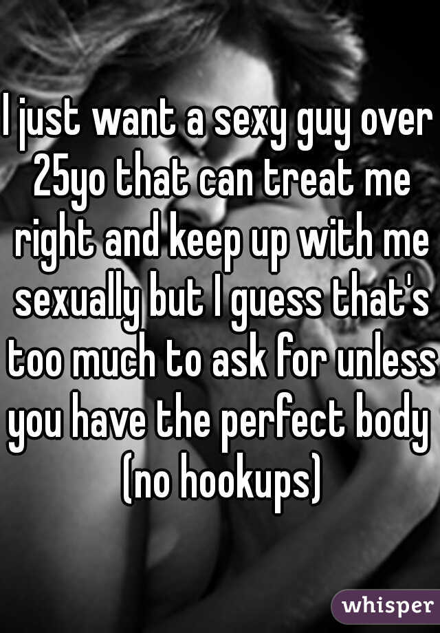 I just want a sexy guy over 25yo that can treat me right and keep up with me sexually but I guess that's too much to ask for unless you have the perfect body  (no hookups)