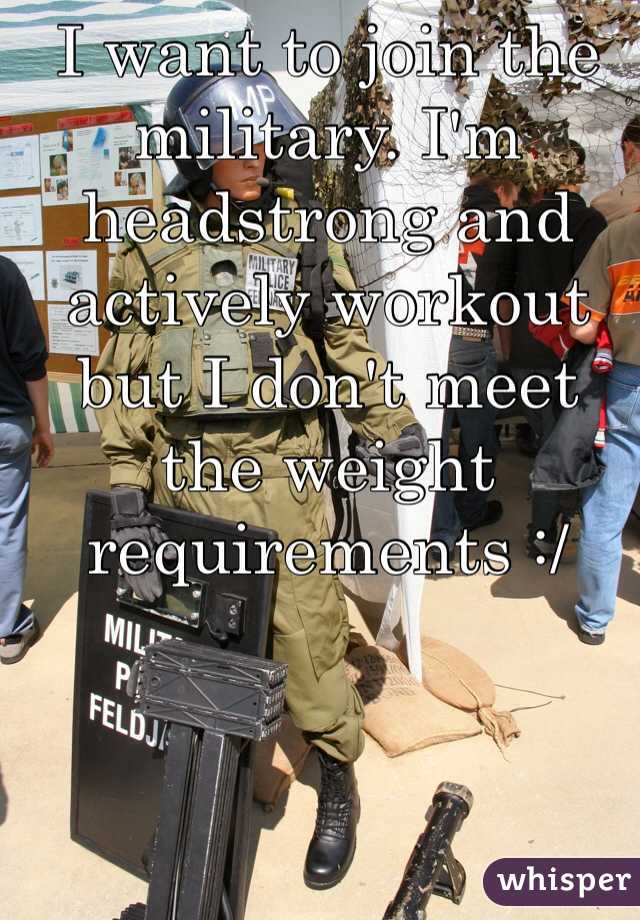 I want to join the military. I'm headstrong and actively workout but I don't meet the weight requirements :/ 