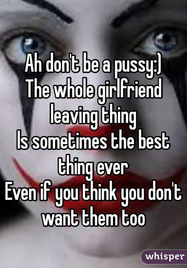 

Ah don't be a pussy:)
The whole girlfriend leaving thing
Is sometimes the best thing ever
Even if you think you don't want them too 