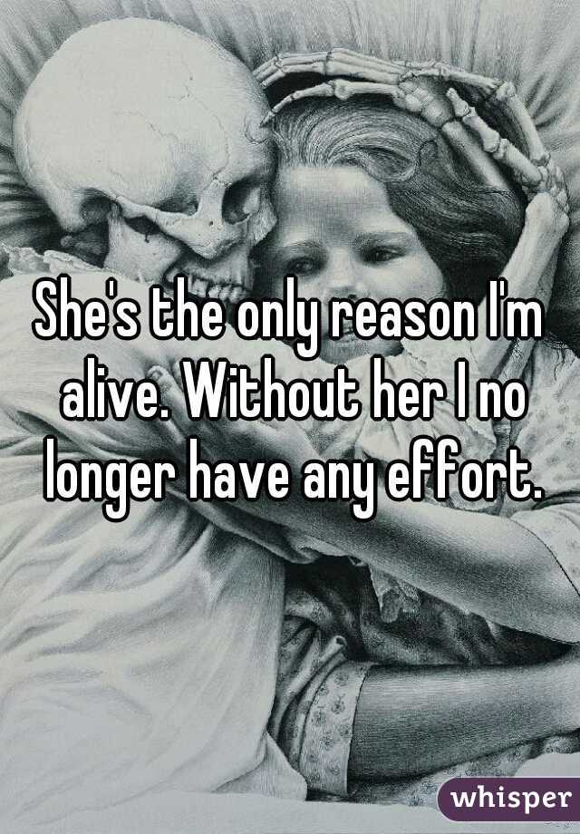 She's the only reason I'm alive. Without her I no longer have any effort.