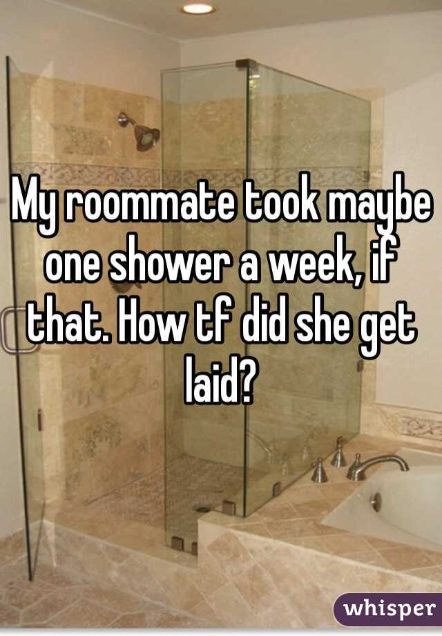 My roommate took maybe one shower a week, if that. How tf did she get laid? 