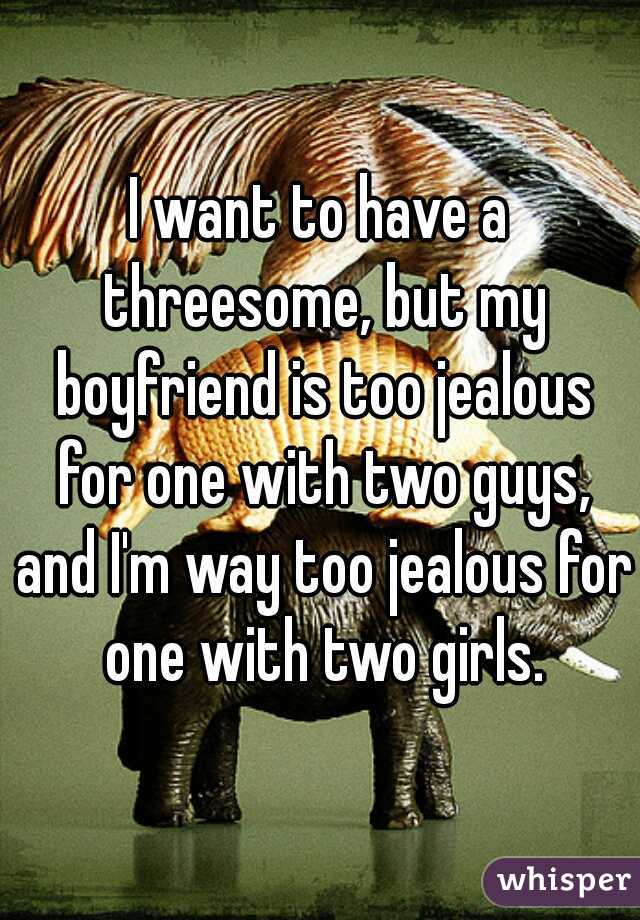 I want to have a threesome, but my boyfriend is too jealous for one with two guys, and I'm way too jealous for one with two girls.
