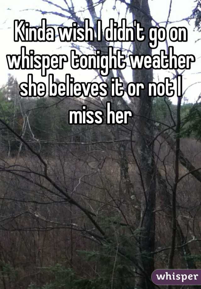 Kinda wish I didn't go on whisper tonight weather she believes it or not I miss her