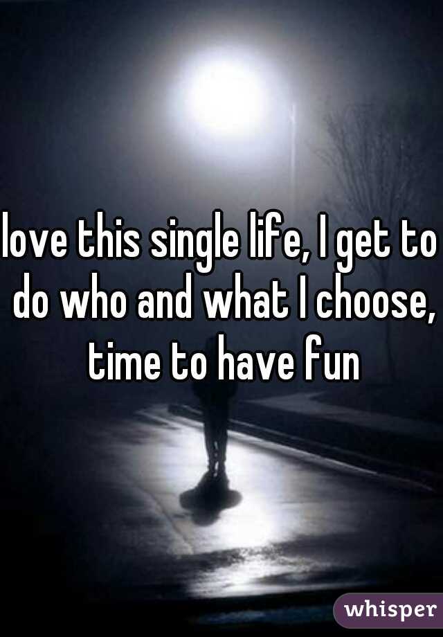 love this single life, I get to do who and what I choose, time to have fun